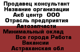 Продавец-консультант › Название организации ­ Акб-центр, ООО › Отрасль предприятия ­ Автозапчасти › Минимальный оклад ­ 25 000 - Все города Работа » Вакансии   . Астраханская обл.,Астрахань г.
